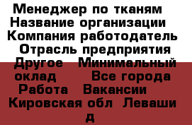 Менеджер по тканям › Название организации ­ Компания-работодатель › Отрасль предприятия ­ Другое › Минимальный оклад ­ 1 - Все города Работа » Вакансии   . Кировская обл.,Леваши д.